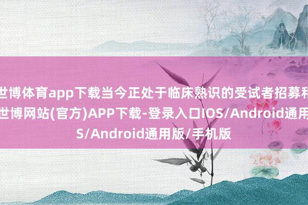 世博体育app下载当今正处于临床熟识的受试者招募和入组阶段-世博网站(官方)APP下载-登录入口IOS/Android通用版/手机版
