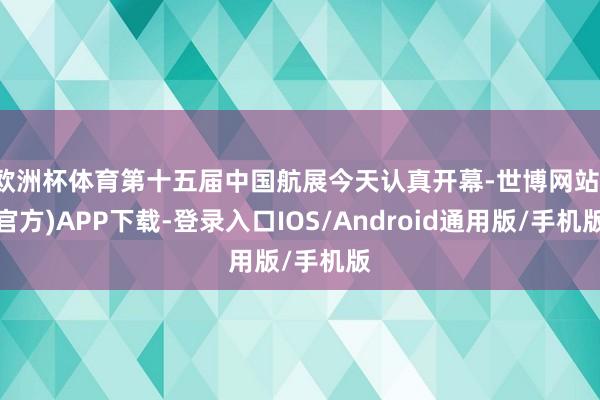欧洲杯体育第十五届中国航展今天认真开幕-世博网站(官方)APP下载-登录入口IOS/Android通用版/手机版