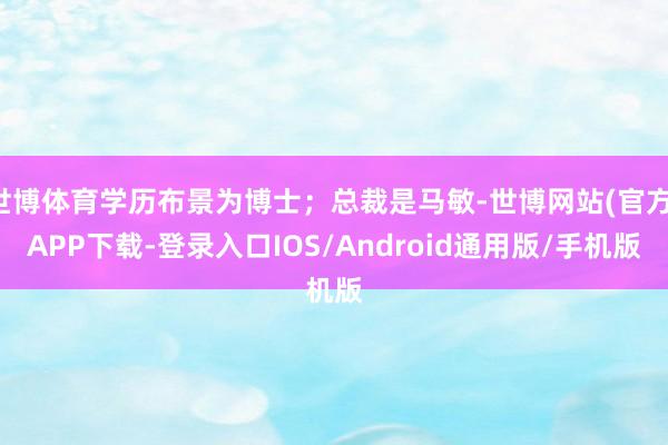 世博体育学历布景为博士；总裁是马敏-世博网站(官方)APP下载-登录入口IOS/Android通用版/手机版