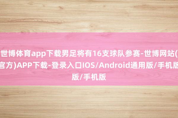 世博体育app下载男足将有16支球队参赛-世博网站(官方)APP下载-登录入口IOS/Android通用版/手机版