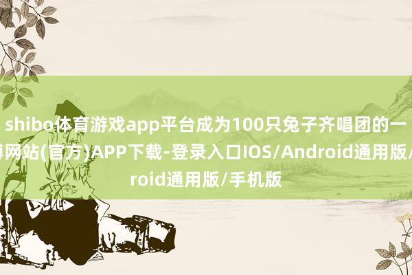 shibo体育游戏app平台成为100只兔子齐唱团的一员-世博网站(官方)APP下载-登录入口IOS/Android通用版/手机版