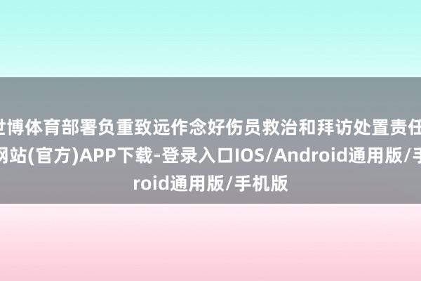 世博体育部署负重致远作念好伤员救治和拜访处置责任-世博网站(官方)APP下载-登录入口IOS/Android通用版/手机版