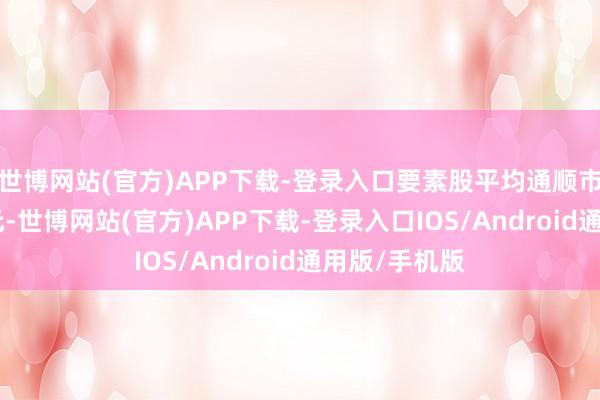 世博网站(官方)APP下载-登录入口要素股平均通顺市值为265亿元-世博网站(官方)APP下载-登录入口IOS/Android通用版/手机版
