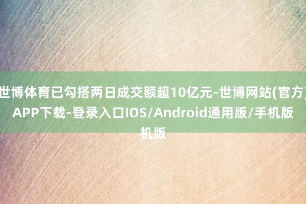 世博体育已勾搭两日成交额超10亿元-世博网站(官方)APP下载-登录入口IOS/Android通用版/手机版