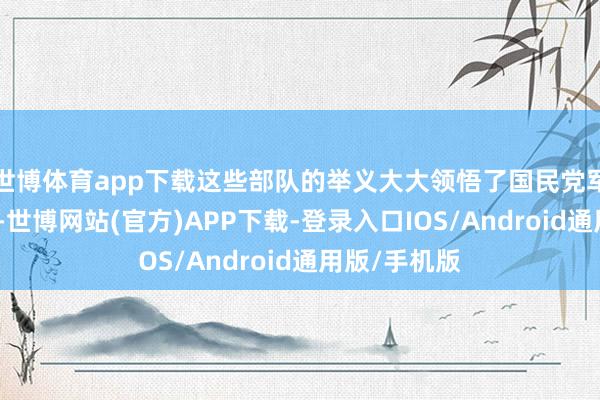 世博体育app下载这些部队的举义大大领悟了国民党军部队的士气-世博网站(官方)APP下载-登录入口IOS/Android通用版/手机版