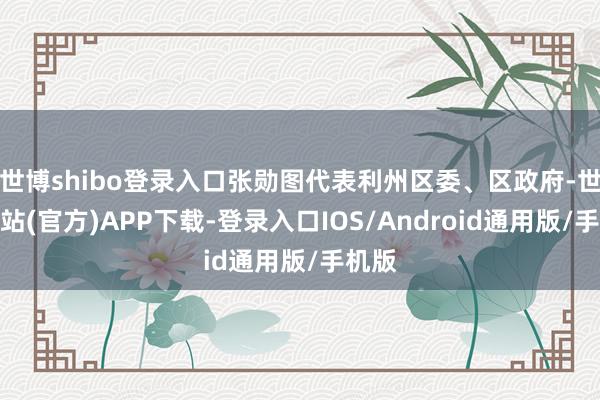 世博shibo登录入口张勋图代表利州区委、区政府-世博网站(官方)APP下载-登录入口IOS/Android通用版/手机版