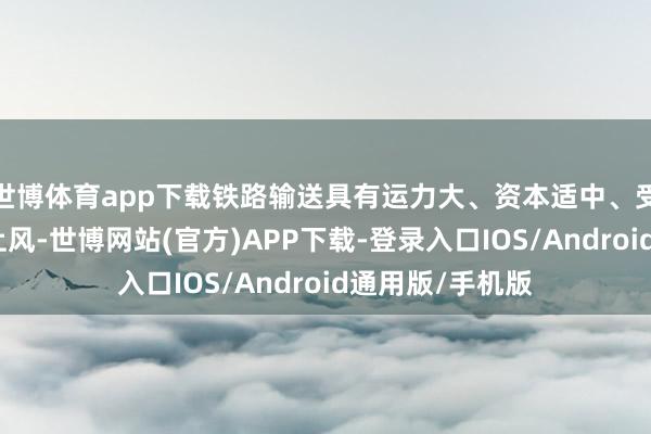 世博体育app下载铁路输送具有运力大、资本适中、受天气影响小等上风-世博网站(官方)APP下载-登录入口IOS/Android通用版/手机版