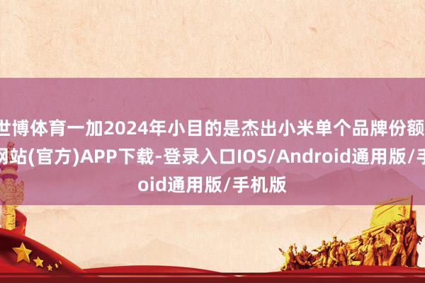 世博体育一加2024年小目的是杰出小米单个品牌份额-世博网站(官方)APP下载-登录入口IOS/Android通用版/手机版