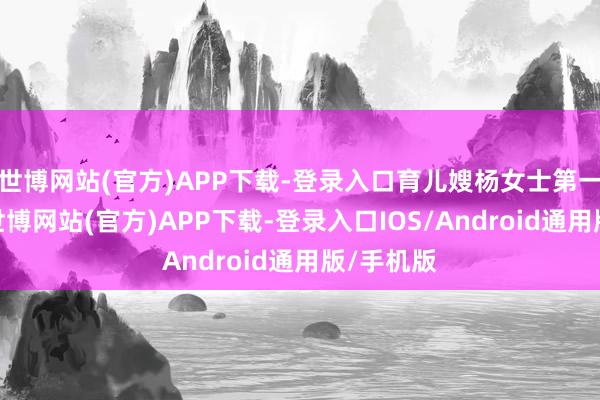 世博网站(官方)APP下载-登录入口育儿嫂杨女士第一天上门-世博网站(官方)APP下载-登录入口IOS/Android通用版/手机版