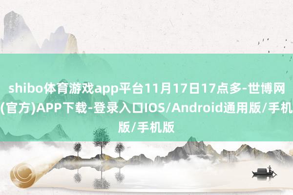 shibo体育游戏app平台11月17日17点多-世博网站(官方)APP下载-登录入口IOS/Android通用版/手机版