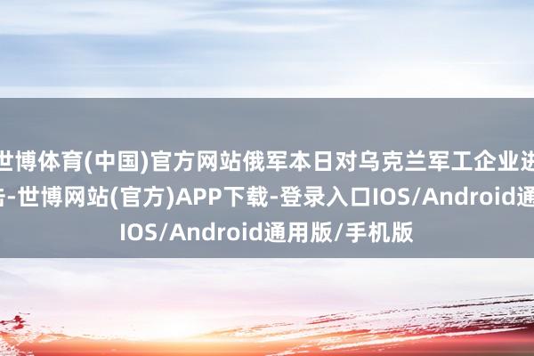 世博体育(中国)官方网站俄军本日对乌克兰军工企业进行了聚合打击-世博网站(官方)APP下载-登录入口IOS/Android通用版/手机版
