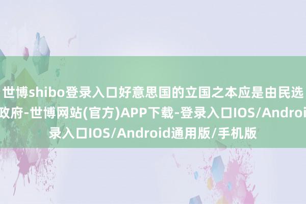 世博shibo登录入口好意思国的立国之本应是由民选之东说念主处理政府-世博网站(官方)APP下载-登录入口IOS/Android通用版/手机版