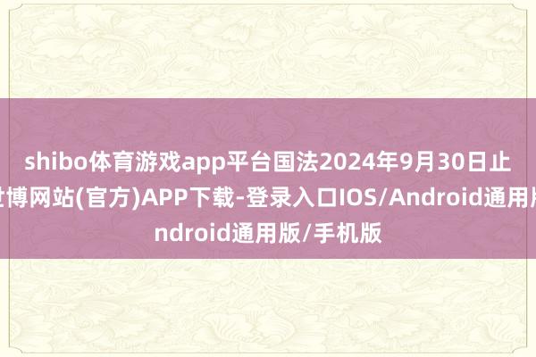 shibo体育游戏app平台国法2024年9月30日止六个月-世博网站(官方)APP下载-登录入口IOS/Android通用版/手机版