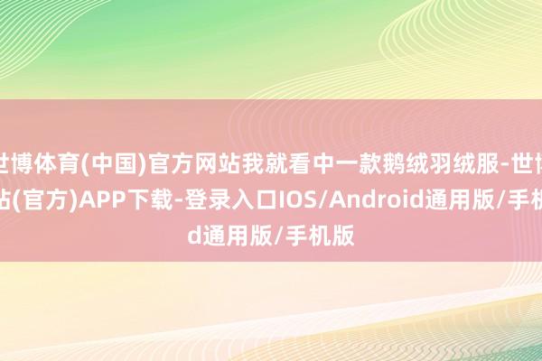 世博体育(中国)官方网站我就看中一款鹅绒羽绒服-世博网站(官方)APP下载-登录入口IOS/Android通用版/手机版