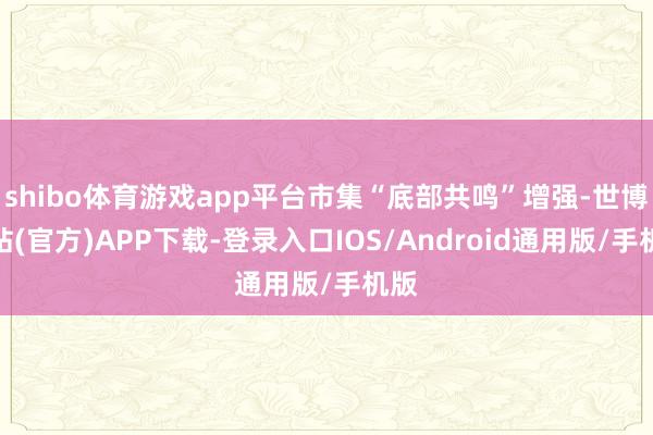 shibo体育游戏app平台市集“底部共鸣”增强-世博网站(官方)APP下载-登录入口IOS/Android通用版/手机版