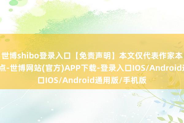 世博shibo登录入口【免责声明】本文仅代表作家本东说念主不雅点-世博网站(官方)APP下载-登录入口IOS/Android通用版/手机版