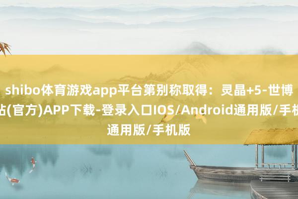 shibo体育游戏app平台第别称取得：灵晶+5-世博网站(官方)APP下载-登录入口IOS/Android通用版/手机版