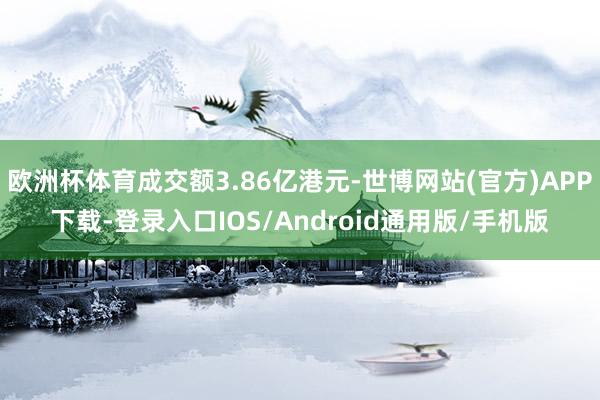 欧洲杯体育成交额3.86亿港元-世博网站(官方)APP下载-登录入口IOS/Android通用版/手机版