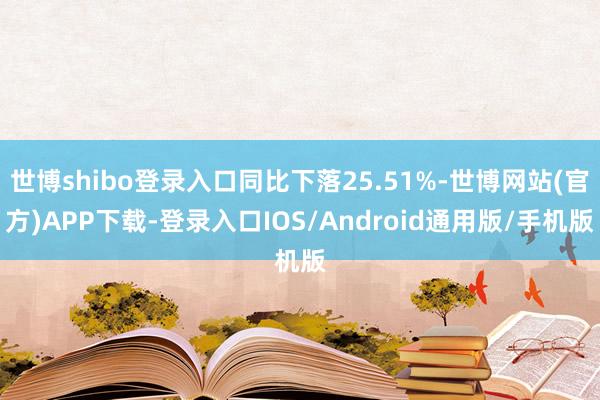 世博shibo登录入口同比下落25.51%-世博网站(官方)APP下载-登录入口IOS/Android通用版/手机版