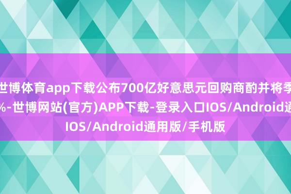 世博体育app下载公布700亿好意思元回购商酌并将季度股息栽植5%-世博网站(官方)APP下载-登录入口IOS/Android通用版/手机版