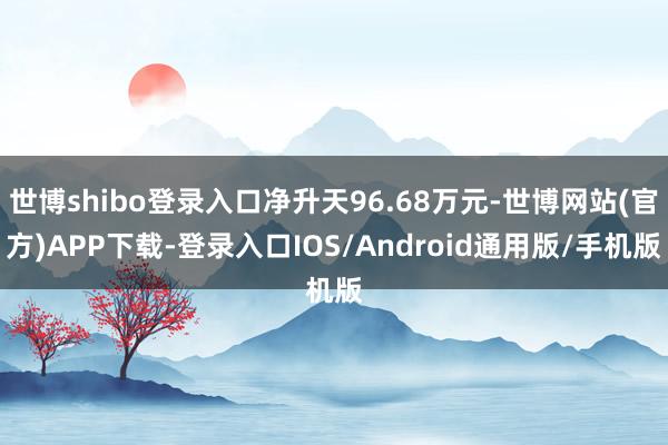世博shibo登录入口净升天96.68万元-世博网站(官方)APP下载-登录入口IOS/Android通用版/手机版
