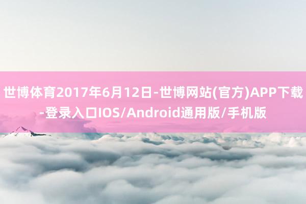 世博体育2017年6月12日-世博网站(官方)APP下载-登录入口IOS/Android通用版/手机版
