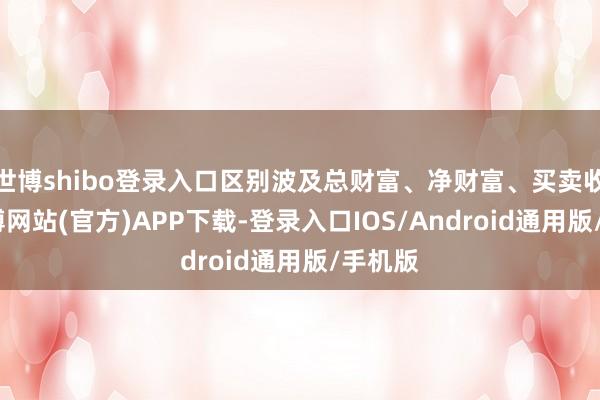 世博shibo登录入口区别波及总财富、净财富、买卖收入-世博网站(官方)APP下载-登录入口IOS/Android通用版/手机版