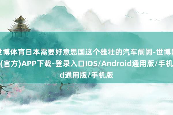 世博体育日本需要好意思国这个雄壮的汽车阛阓-世博网站(官方)APP下载-登录入口IOS/Android通用版/手机版