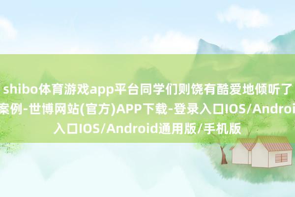 shibo体育游戏app平台同学们则饶有酷爱地倾听了传统农业的智谋案例-世博网站(官方)APP下载-登录入口IOS/Android通用版/手机版