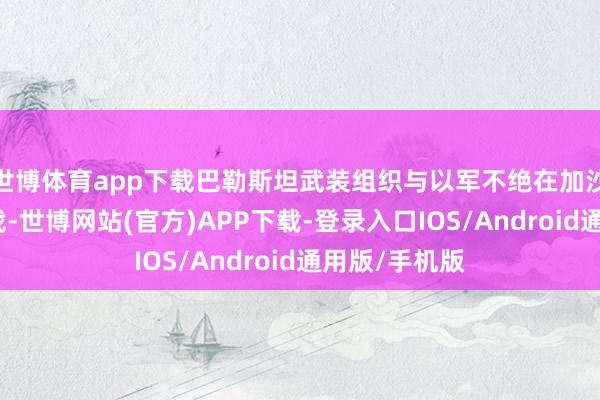 世博体育app下载巴勒斯坦武装组织与以军不绝在加沙地带多地交战-世博网站(官方)APP下载-登录入口IOS/Android通用版/手机版