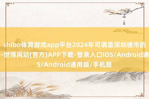 shibo体育游戏app平台2024年可谓是深圳楼市的“调控大年”-世博网站(官方)APP下载-登录入口IOS/Android通用版/手机版
