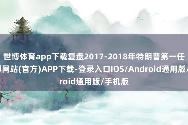 世博体育app下载复盘2017-2018年特朗普第一任期-世博网站(官方)APP下载-登录入口IOS/Android通用版/手机版