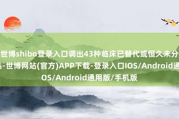 世博shibo登录入口调出43种临床已替代或恒久未分娩供应的药品-世博网站(官方)APP下载-登录入口IOS/Android通用版/手机版