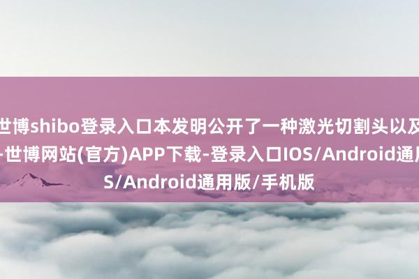 世博shibo登录入口本发明公开了一种激光切割头以及激光切割器-世博网站(官方)APP下载-登录入口IOS/Android通用版/手机版