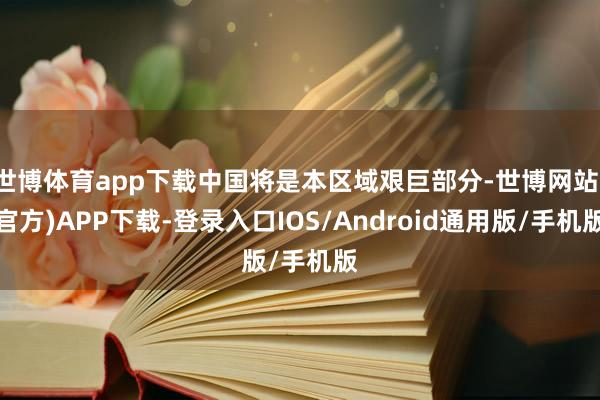 世博体育app下载中国将是本区域艰巨部分-世博网站(官方)APP下载-登录入口IOS/Android通用版/手机版