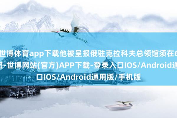 世博体育app下载他被呈报俄驻克拉科夫总领馆须在6月30日前关闭-世博网站(官方)APP下载-登录入口IOS/Android通用版/手机版