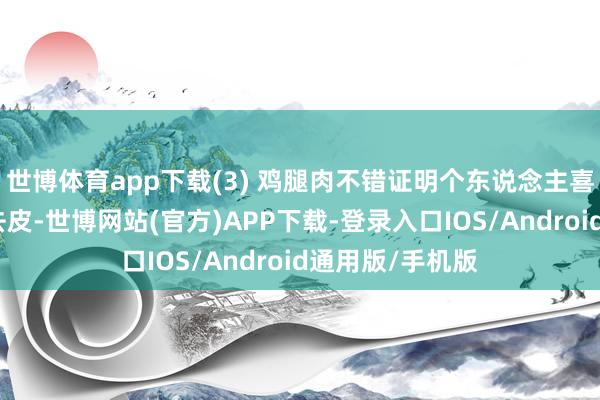 世博体育app下载(3) 鸡腿肉不错证明个东说念主喜好遴荐带皮或去皮-世博网站(官方)APP下载-登录入口IOS/Android通用版/手机版