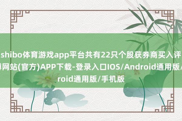 shibo体育游戏app平台共有22只个股获券商买入评级-世博网站(官方)APP下载-登录入口IOS/Android通用版/手机版