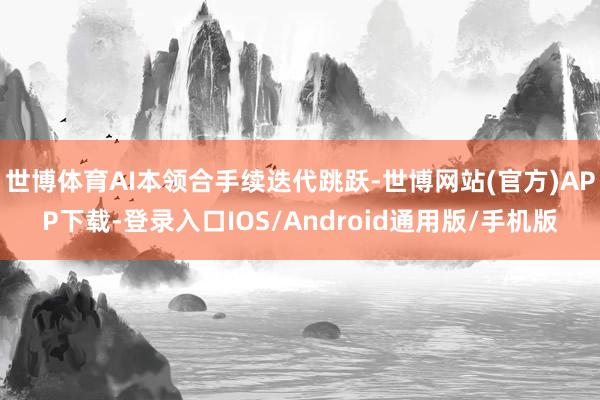 世博体育AI本领合手续迭代跳跃-世博网站(官方)APP下载-登录入口IOS/Android通用版/手机版