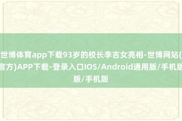 世博体育app下载93岁的校长李吉女亮相-世博网站(官方)APP下载-登录入口IOS/Android通用版/手机版