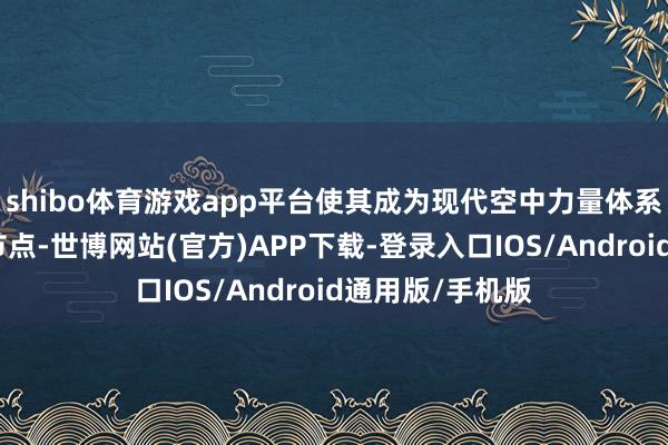 shibo体育游戏app平台使其成为现代空中力量体系中的蹙迫战术节点-世博网站(官方)APP下载-登录入口IOS/Android通用版/手机版