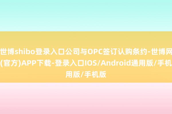 世博shibo登录入口公司与OPC签订认购条约-世博网站(官方)APP下载-登录入口IOS/Android通用版/手机版