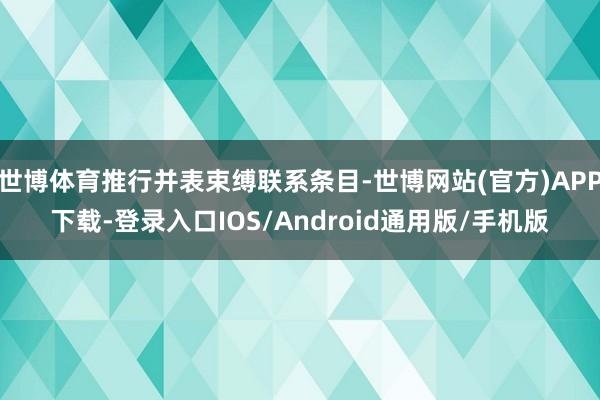 世博体育推行并表束缚联系条目-世博网站(官方)APP下载-登录入口IOS/Android通用版/手机版