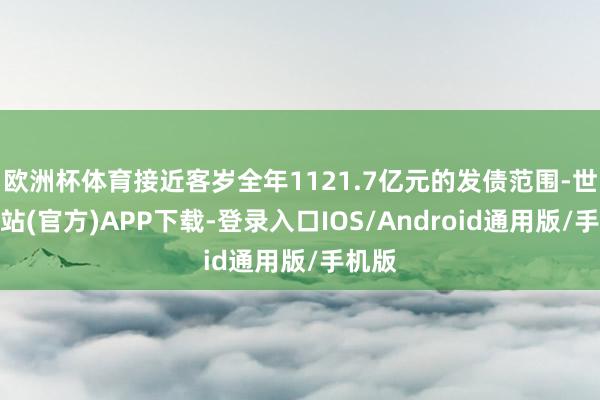 欧洲杯体育接近客岁全年1121.7亿元的发债范围-世博网站(官方)APP下载-登录入口IOS/Android通用版/手机版