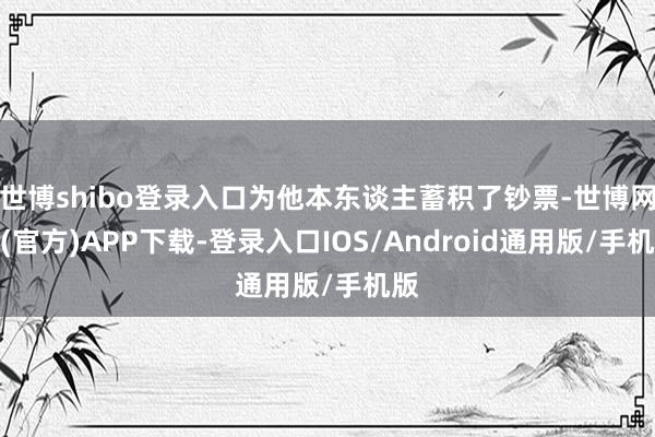 世博shibo登录入口为他本东谈主蓄积了钞票-世博网站(官方)APP下载-登录入口IOS/Android通用版/手机版