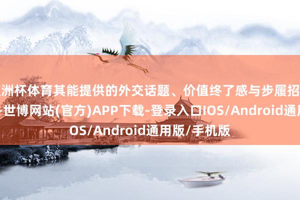 欧洲杯体育其能提供的外交话题、价值终了感与步履招供的厚谊满足-世博网站(官方)APP下载-登录入口IOS/Android通用版/手机版