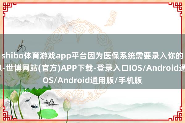 shibo体育游戏app平台因为医保系统需要录入你的个东谈主信息-世博网站(官方)APP下载-登录入口IOS/Android通用版/手机版
