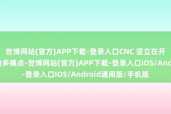 世博网站(官方)APP下载-登录入口CNC 竖立在开动进程中也存在着诸多痛点-世博网站(官方)APP下载-登录入口IOS/Android通用版/手机版