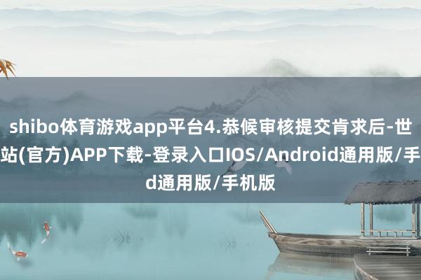 shibo体育游戏app平台4.恭候审核提交肯求后-世博网站(官方)APP下载-登录入口IOS/Android通用版/手机版