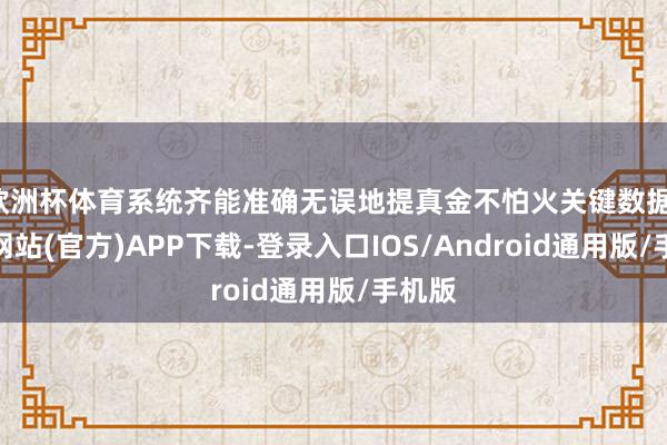 欧洲杯体育系统齐能准确无误地提真金不怕火关键数据-世博网站(官方)APP下载-登录入口IOS/Android通用版/手机版